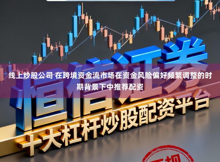 线上炒股公司 在跨境资金流市场在资金风险偏好频繁调整的时期背景下中推荐配资