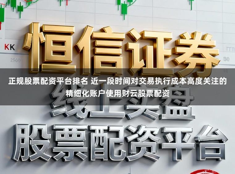 正规股票配资平台排名 近一段时间对交易执行成本高度关注的精细化账户使用财云股票配资