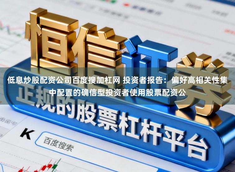 低息炒股配资公司百度搜加杠网 投资者报告：偏好高相关性集中配置的确信型投资者使用股票配资公