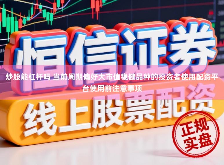 炒股能杠杆吗 当前周期偏好大市值稳健品种的投资者使用配资平台使用前注意事项