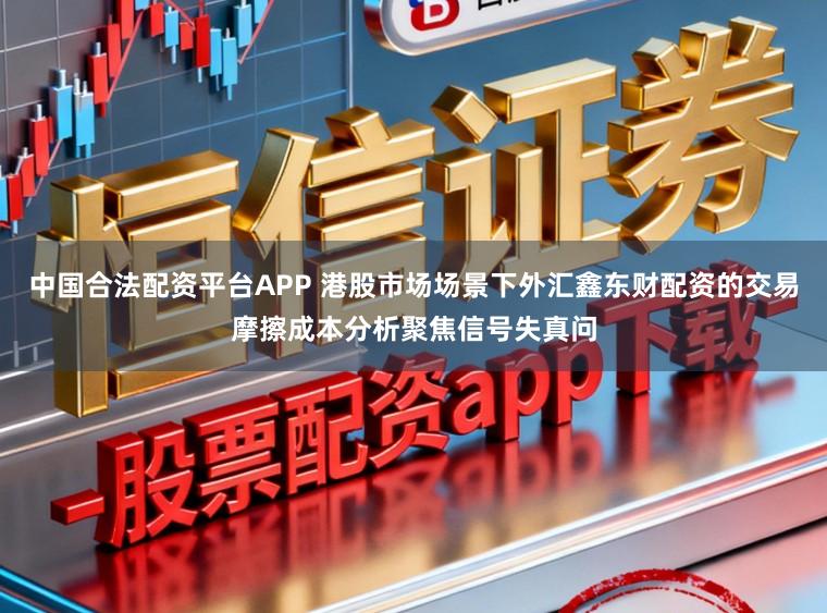 中国合法配资平台APP 港股市场场景下外汇鑫东财配资的交易摩擦成本分析聚焦信号失真问