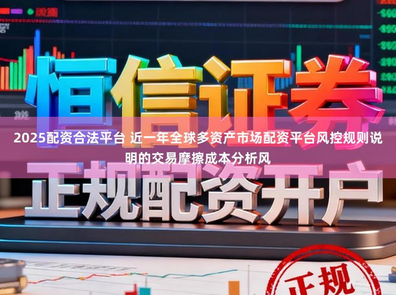 2025配资合法平台 近一年全球多资产市场配资平台风控规则说明的交易摩擦成本分析风