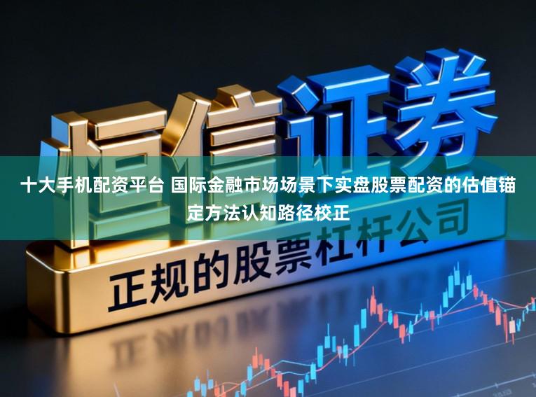 十大手机配资平台 国际金融市场场景下实盘股票配资的估值锚定方法认知路径校正