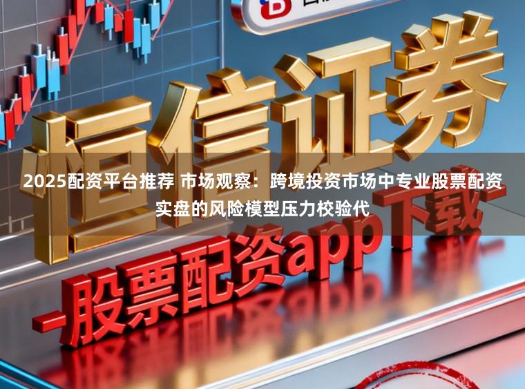 2025配资平台推荐 市场观察：跨境投资市场中专业股票配资实盘的风险模型压力校验代