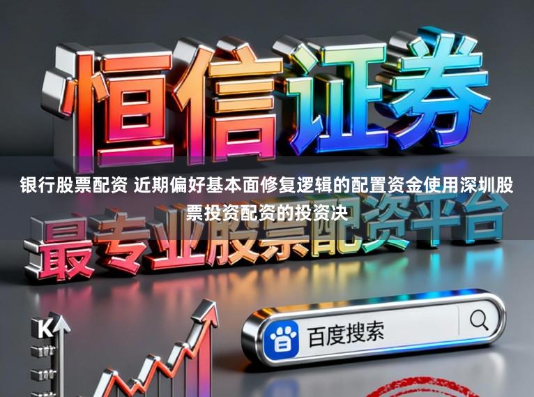 银行股票配资 近期偏好基本面修复逻辑的配置资金使用深圳股票投资配资的投资决