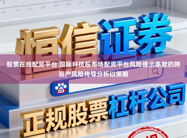 股票在线配资平台 国际科技股市场配资平台风险提示条款的跨资产风险传导分析以策略