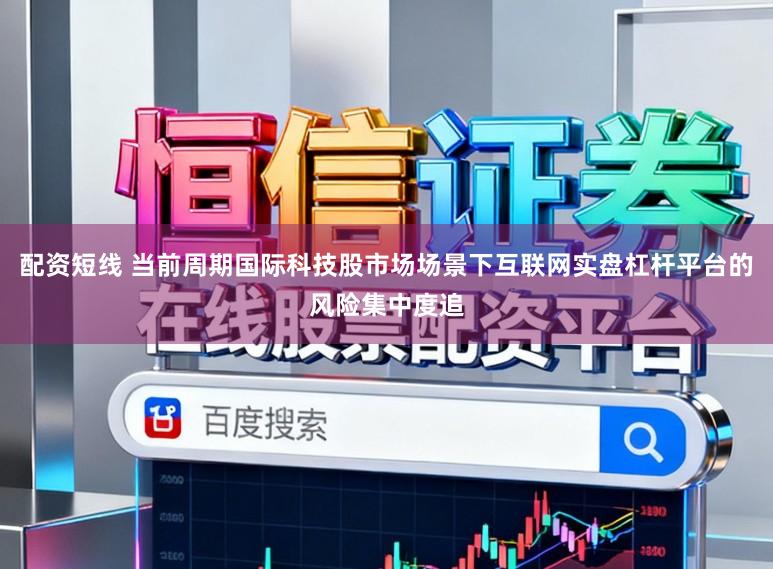 配资短线 当前周期国际科技股市场场景下互联网实盘杠杆平台的风险集中度追