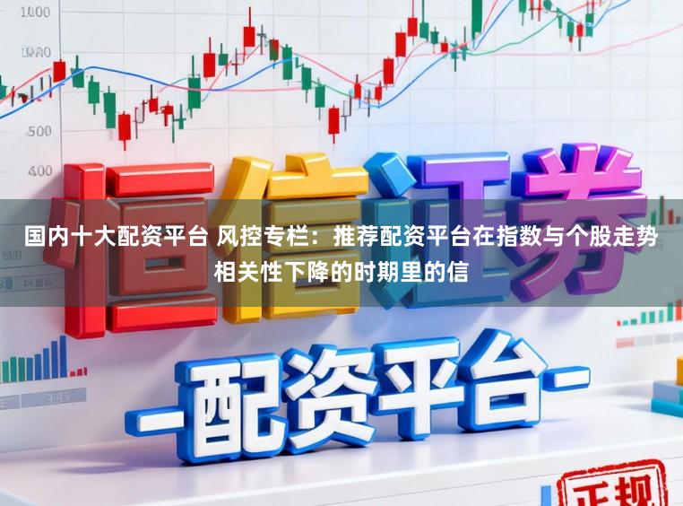 国内十大配资平台 风控专栏：推荐配资平台在指数与个股走势相关性下降的时期里的信