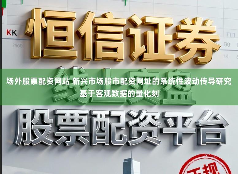场外股票配资网站 新兴市场股市配资网址的系统性波动传导研究基于客观数据的量化刻