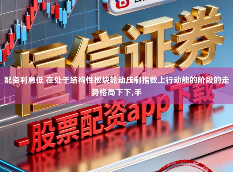 配资利息低 在处于结构性板块轮动压制指数上行动能的阶段的走势格局下下，手