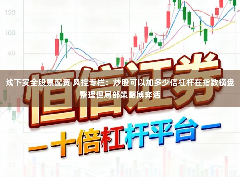 线下安全股票配资 风控专栏:炒股可以加多少倍杠杆在指数横盘整理但局部策略博弈活