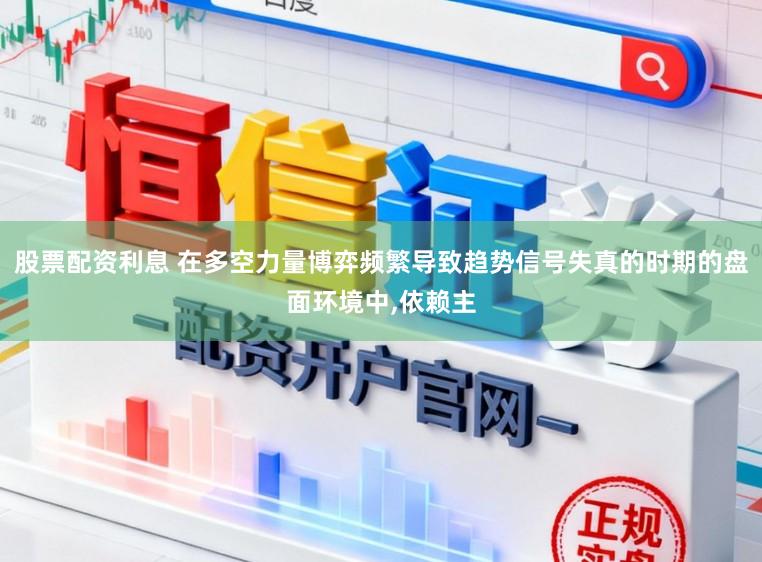 股票配资利息 在多空力量博弈频繁导致趋势信号失真的时期的盘面环境中，依赖主