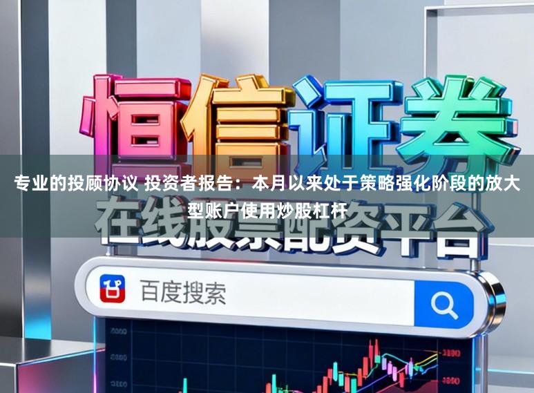 专业的投顾协议 投资者报告：本月以来处于策略强化阶段的放大型账户使用炒股杠杆