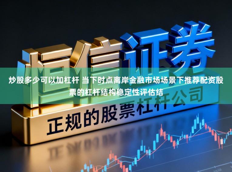 炒股多少可以加杠杆 当下时点离岸金融市场场景下推荐配资股票的杠杆结构稳定性评估结