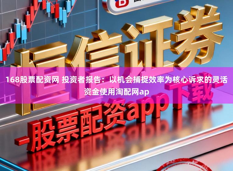 168股票配资网 投资者报告:以机会捕捉效率为核心诉求的灵活资金使用淘配网ap