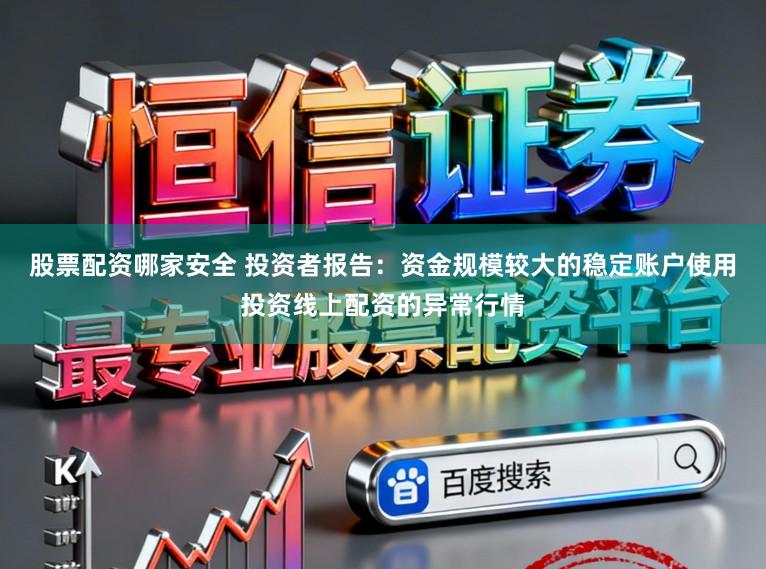 股票配资哪家安全 投资者报告：资金规模较大的稳定账户使用投资线上配资的异常行情