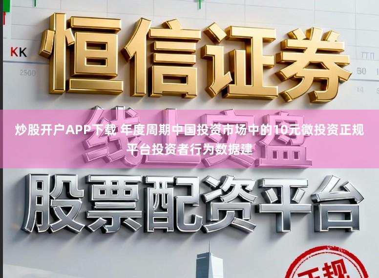 炒股开户APP下载 年度周期中国投资市场中的10元微投资正规平台投资者行为数据建