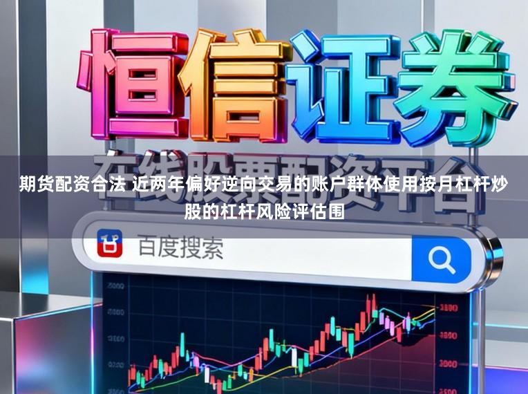 期货配资合法 近两年偏好逆向交易的账户群体使用按月杠杆炒股的杠杆风险评估围