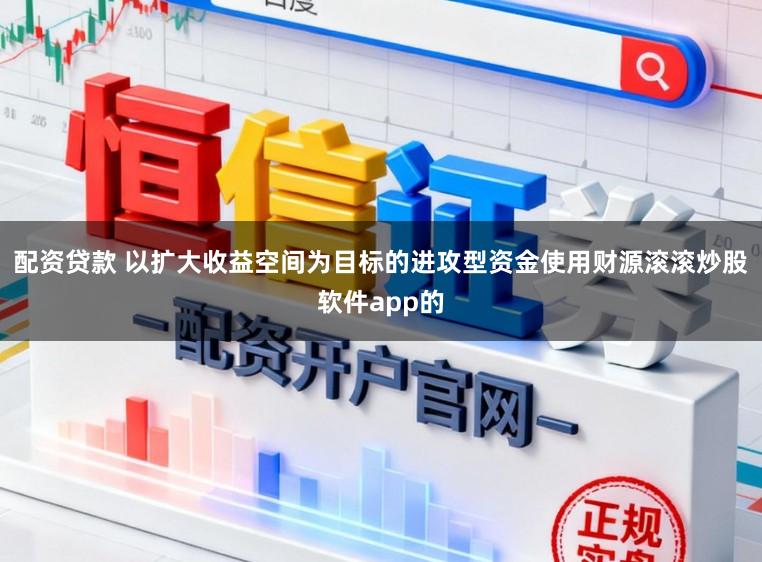 配资贷款 以扩大收益空间为目标的进攻型资金使用财源滚滚炒股软件app的