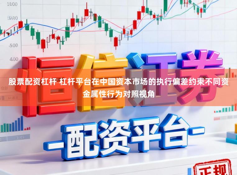 股票配资杠杆 杠杆平台在中国资本市场的执行偏差约束不同资金属性行为对照视角