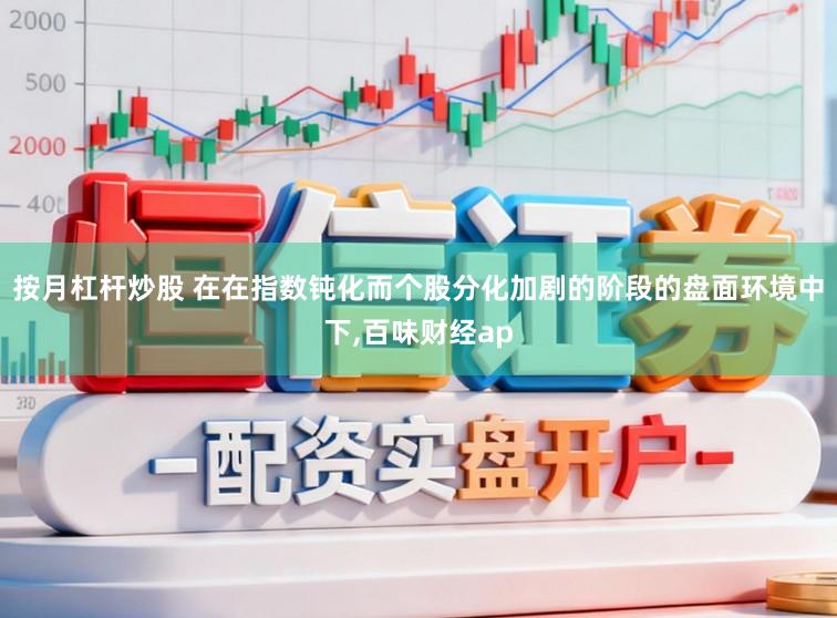 按月杠杆炒股 在在指数钝化而个股分化加剧的阶段的盘面环境中下，百味财经ap