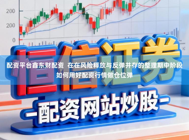 配资平台鑫东财配资 在在风险释放与反弹并存的整理期中阶段如何用好配资行情做仓位弹