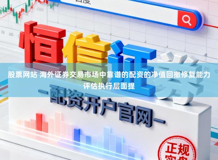 股票网站 海外证券交易市场中靠谱的配资的净值回撤修复能力评估执行层面提