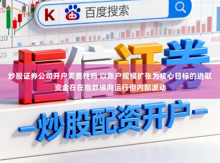 炒股证券公司开户需要钱吗 以账户规模扩张为核心目标的进取资金在在指数横向运行但内部波动
