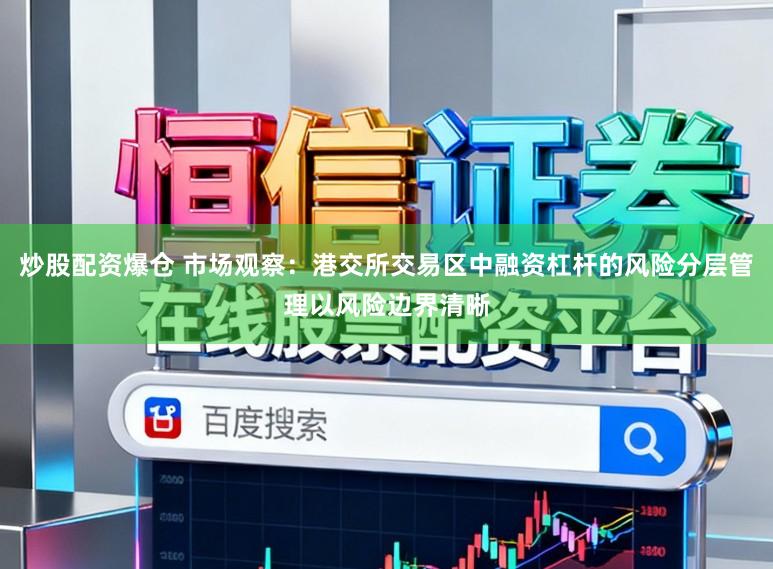 炒股配资爆仓 市场观察：港交所交易区中融资杠杆的风险分层管理以风险边界清晰