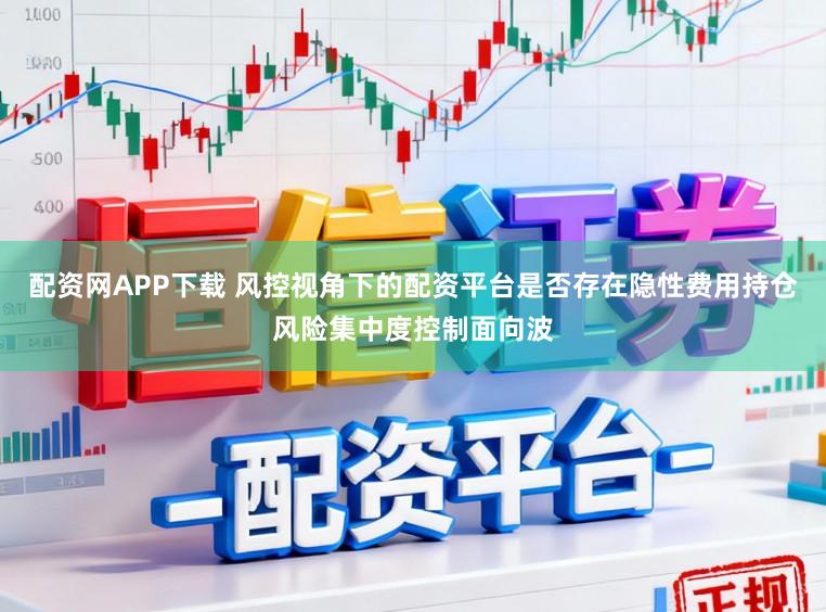 配资网APP下载 风控视角下的配资平台是否存在隐性费用持仓风险集中度控制面向波