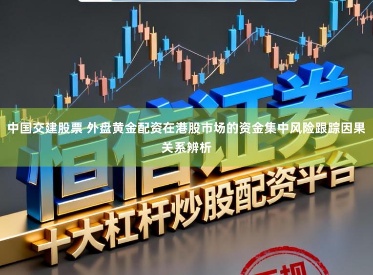中国交建股票 外盘黄金配资在港股市场的资金集中风险跟踪因果关系辨析