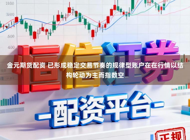 金元期货配资 已形成稳定交易节奏的规律型账户在在行情以结构轮动为主而指数空
