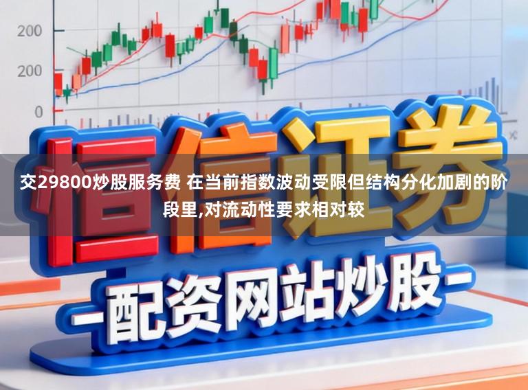 交29800炒股服务费 在当前指数波动受限但结构分化加剧的阶段里，对流动性要求相对较
