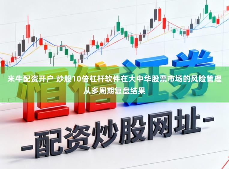 米牛配资开户 炒股10倍杠杆软件在大中华股票市场的风险管理从多周期复盘结果