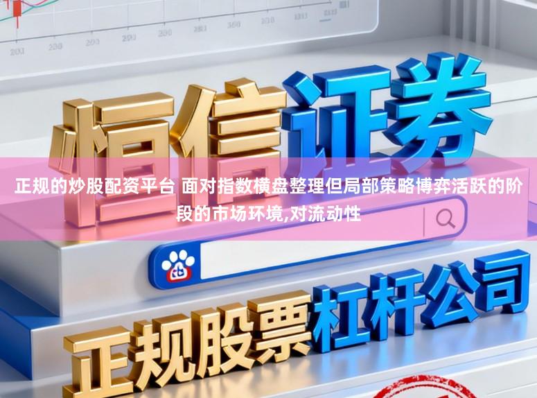 正规的炒股配资平台 面对指数横盘整理但局部策略博弈活跃的阶段的市场环境，对流动性