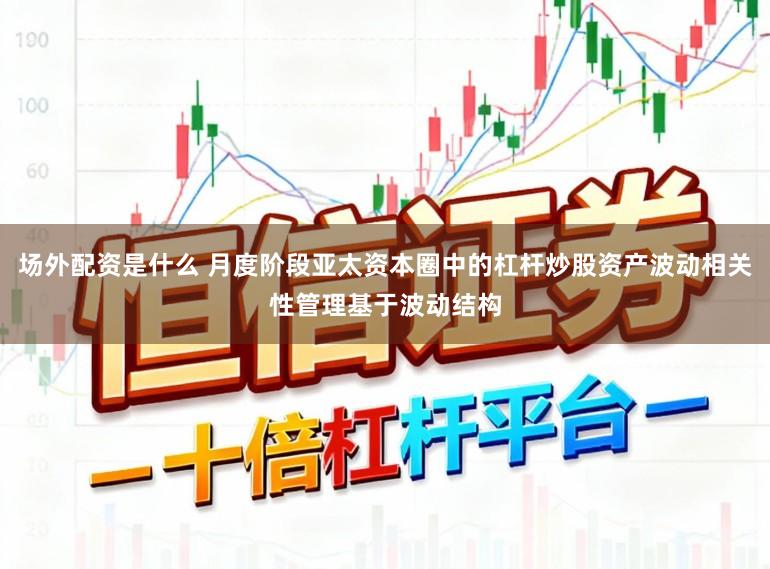 场外配资是什么 月度阶段亚太资本圈中的杠杆炒股资产波动相关性管理基于波动结构