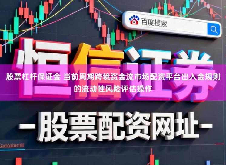 股票杠杆保证金 当前周期跨境资金流市场配资平台出入金规则的流动性风险评估操作
