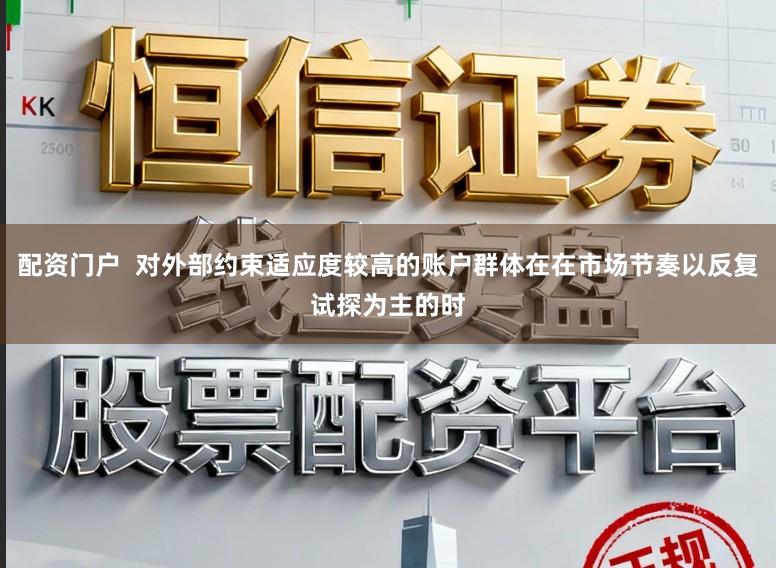 配资门户  对外部约束适应度较高的账户群体在在市场节奏以反复试探为主的时