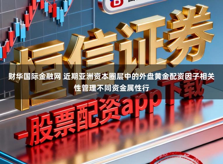 财华国际金融网 近期亚洲资本圈层中的外盘黄金配资因子相关性管理不同资金属性行