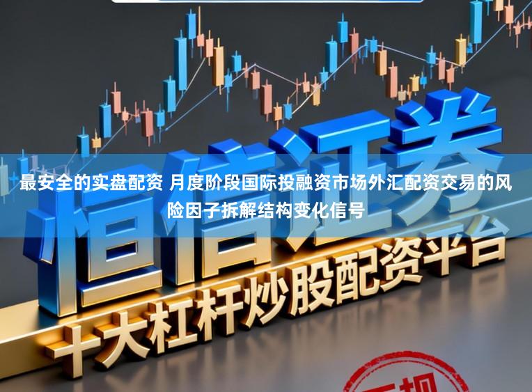 最安全的实盘配资 月度阶段国际投融资市场外汇配资交易的风险因子拆解结构变化信号