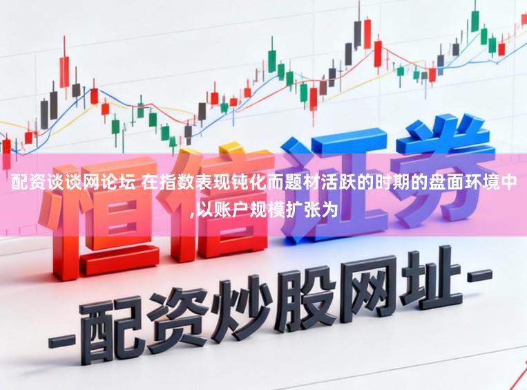 配资谈谈网论坛 在指数表现钝化而题材活跃的时期的盘面环境中,以账户规模扩张为
