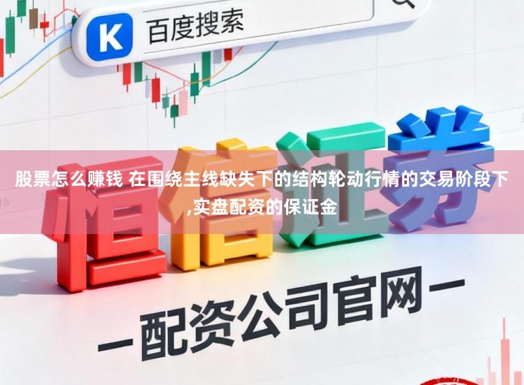 股票怎么赚钱 在围绕主线缺失下的结构轮动行情的交易阶段下,实盘配资的保证金