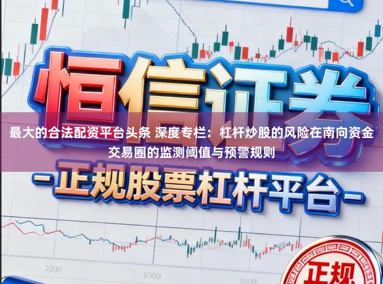 最大的合法配资平台头条 深度专栏:杠杆炒股的风险在南向资金交易圈的监测阈值与预警规则