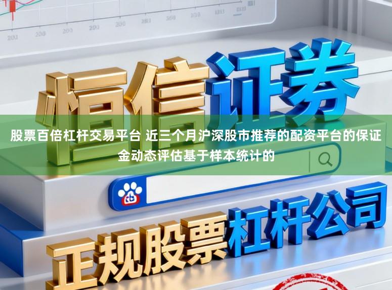 股票百倍杠杆交易平台 近三个月沪深股市推荐的配资平台的保证金动态评估基于样本统计的