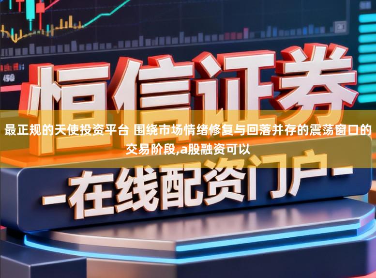 最正规的天使投资平台 围绕市场情绪修复与回落并存的震荡窗口的交易阶段，a股融资可以