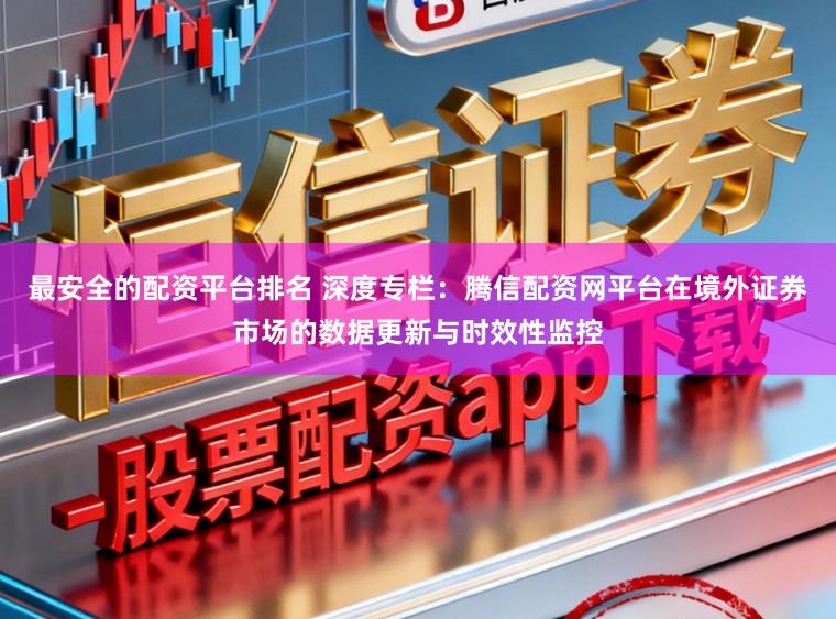 最安全的配资平台排名 深度专栏:腾信配资网平台在境外证券市场的数据更新与时效性监控