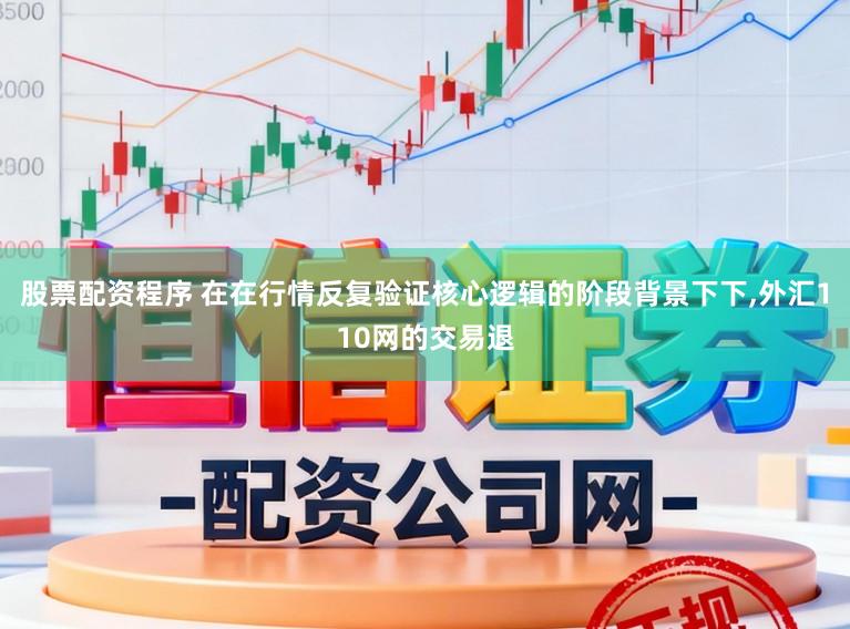 股票配资程序 在在行情反复验证核心逻辑的阶段背景下下，外汇110网的交易退