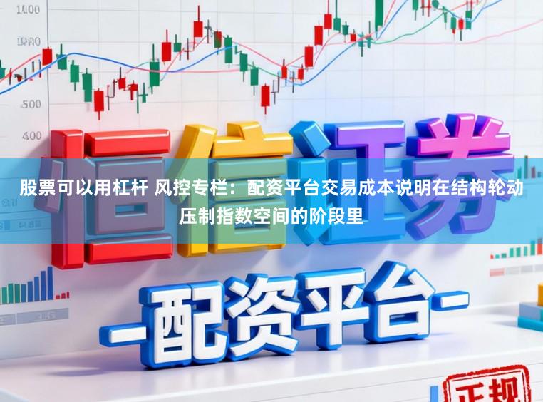 股票可以用杠杆 风控专栏：配资平台交易成本说明在结构轮动压制指数空间的阶段里