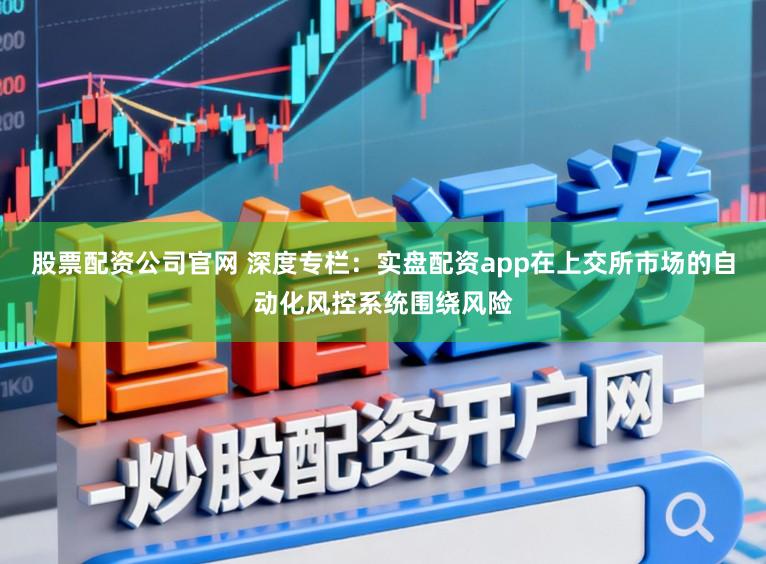 股票配资公司官网 深度专栏：实盘配资app在上交所市场的自动化风控系统围绕风险