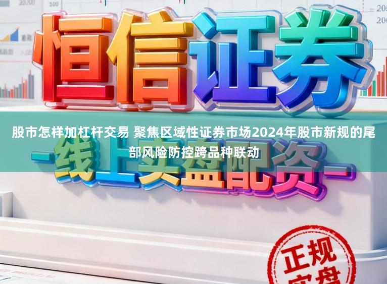 股市怎样加杠杆交易 聚焦区域性证券市场2024年股市新规的尾部风险防控跨品种联动